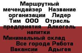 Маршрутный мечендайзер › Название организации ­ Лидер Тим, ООО › Отрасль предприятия ­ Алкоголь, напитки › Минимальный оклад ­ 26 000 - Все города Работа » Вакансии   . Адыгея респ.,Адыгейск г.